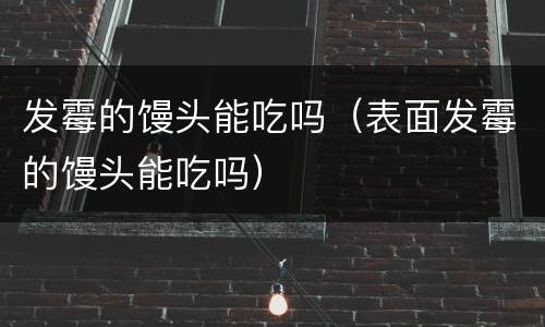 发霉的馒头能吃吗（表面发霉的馒头能吃吗）
