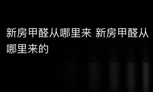 新房甲醛从哪里来 新房甲醛从哪里来的