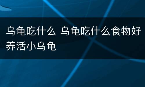 乌龟吃什么 乌龟吃什么食物好养活小乌龟