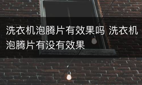 洗衣机泡腾片有效果吗 洗衣机泡腾片有没有效果