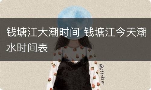 钱塘江大潮时间 钱塘江今天潮水时间表