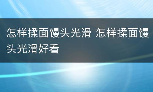 怎样揉面馒头光滑 怎样揉面馒头光滑好看