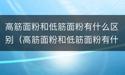 高筋面粉和低筋面粉有什么区别（高筋面粉和低筋面粉有什么区别?）