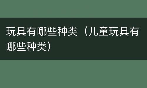 玩具有哪些种类（儿童玩具有哪些种类）
