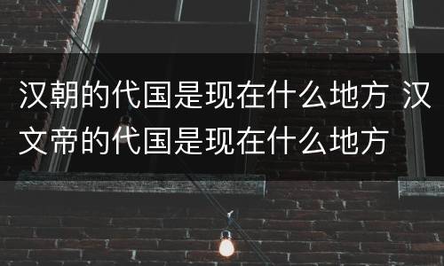 汉朝的代国是现在什么地方 汉文帝的代国是现在什么地方