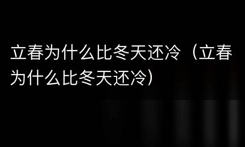 立春为什么比冬天还冷（立春为什么比冬天还冷）