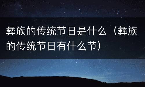彝族的传统节日是什么（彝族的传统节日有什么节）