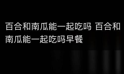 百合和南瓜能一起吃吗 百合和南瓜能一起吃吗早餐