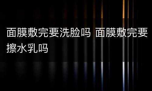 面膜敷完要洗脸吗 面膜敷完要擦水乳吗