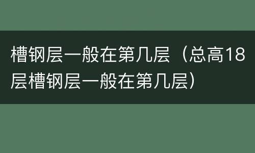 槽钢层一般在第几层（总高18层槽钢层一般在第几层）