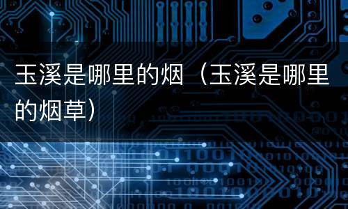 玉溪是哪里的烟（玉溪是哪里的烟草）