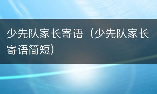 少先队家长寄语（少先队家长寄语简短）
