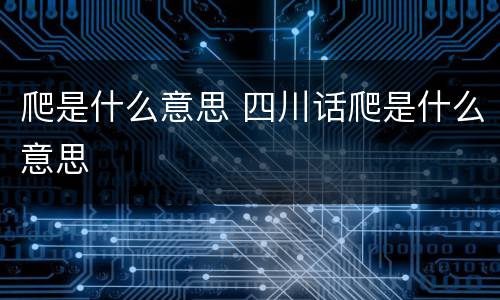 爬是什么意思 四川话爬是什么意思
