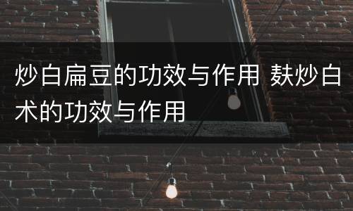 炒白扁豆的功效与作用 麸炒白术的功效与作用