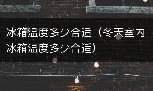 冰箱温度多少合适（冬天室内冰箱温度多少合适）