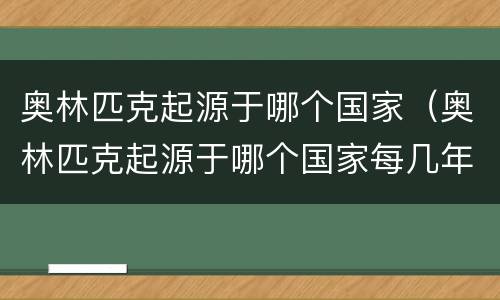 奥林匹克起源于哪个国家（奥林匹克起源于哪个国家每几年举行一次）