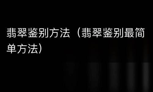 翡翠鉴别方法（翡翠鉴别最简单方法）