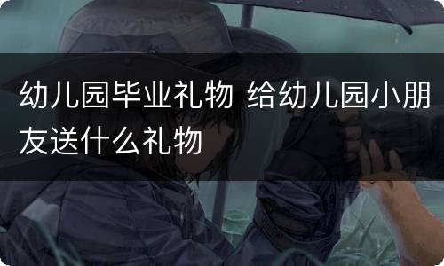 幼儿园毕业礼物 给幼儿园小朋友送什么礼物