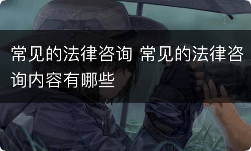 常见的法律咨询 常见的法律咨询内容有哪些