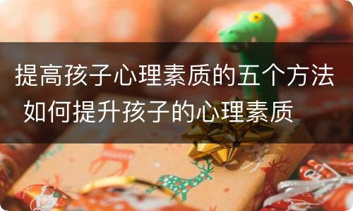提高孩子心理素质的五个方法 如何提升孩子的心理素质