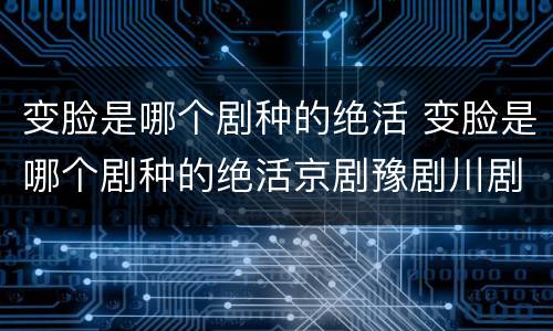 变脸是哪个剧种的绝活 变脸是哪个剧种的绝活京剧豫剧川剧