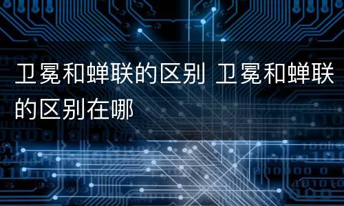 卫冕和蝉联的区别 卫冕和蝉联的区别在哪