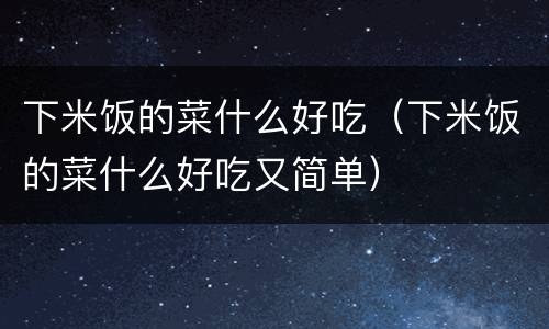 下米饭的菜什么好吃（下米饭的菜什么好吃又简单）