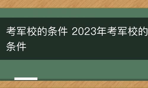 考军校的条件 2023年考军校的条件