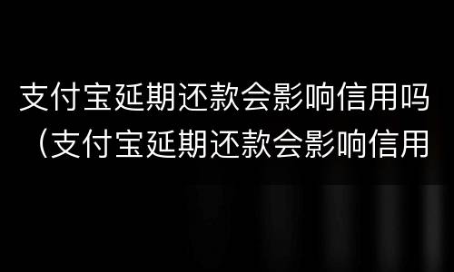 支付宝延期还款会影响信用吗（支付宝延期还款会影响信用吗知乎）