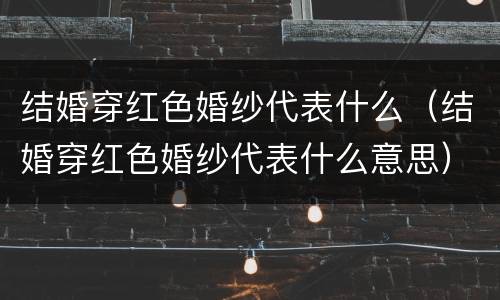 结婚穿红色婚纱代表什么（结婚穿红色婚纱代表什么意思）