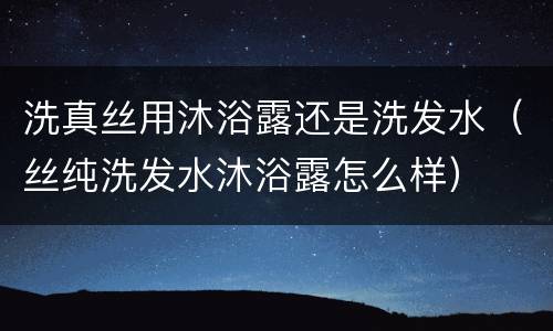 洗真丝用沐浴露还是洗发水（丝纯洗发水沐浴露怎么样）