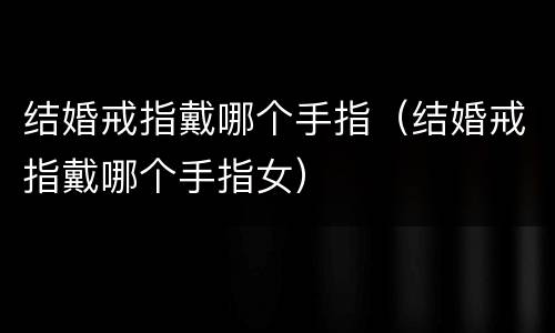 结婚戒指戴哪个手指（结婚戒指戴哪个手指女）