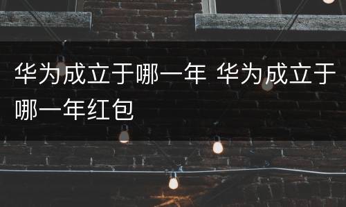 华为成立于哪一年 华为成立于哪一年红包