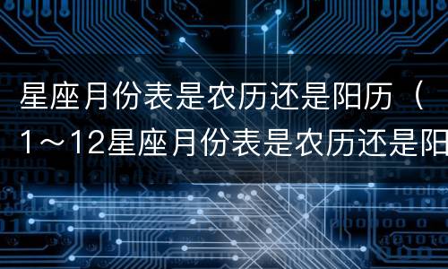 星座月份表是农历还是阳历（1～12星座月份表是农历还是阳历）