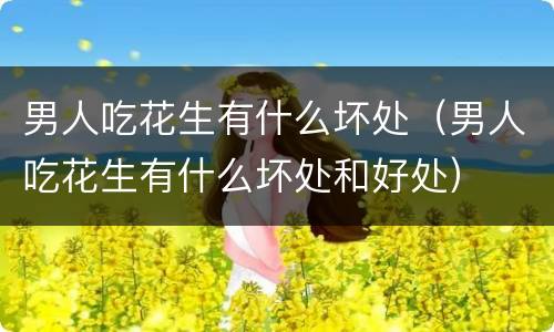 男人吃花生有什么坏处（男人吃花生有什么坏处和好处）