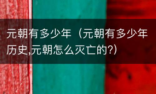 元朝有多少年（元朝有多少年历史,元朝怎么灭亡的?）