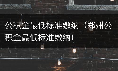 公积金最低标准缴纳（郑州公积金最低标准缴纳）