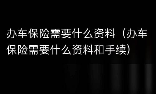 办车保险需要什么资料（办车保险需要什么资料和手续）