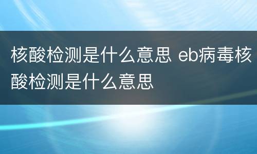 核酸检测是什么意思 eb病毒核酸检测是什么意思