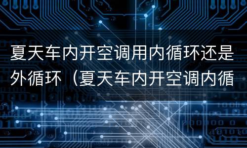 夏天车内开空调用内循环还是外循环（夏天车内开空调内循环还是外循环标志）