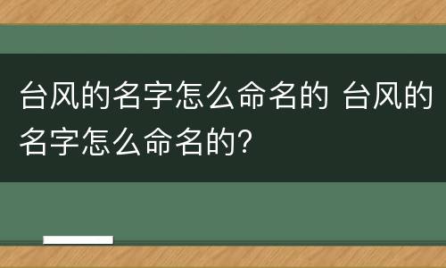 台风的名字怎么命名的 台风的名字怎么命名的?
