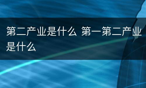 第二产业是什么 第一第二产业是什么