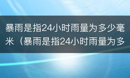 暴雨是指24小时雨量为多少毫米（暴雨是指24小时雨量为多少毫米每天）