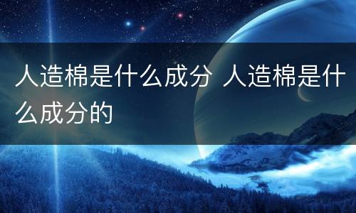 人造棉是什么成分 人造棉是什么成分的