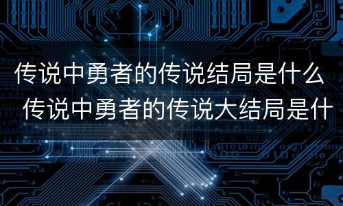 传说中勇者的传说结局是什么 传说中勇者的传说大结局是什么