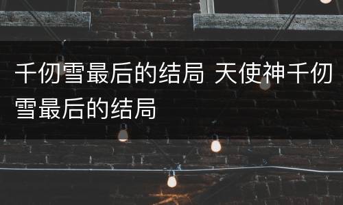 千仞雪最后的结局 天使神千仞雪最后的结局