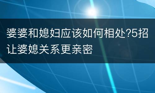 婆婆和媳妇应该如何相处?5招让婆媳关系更亲密