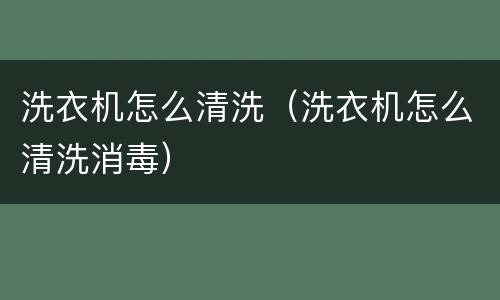 洗衣机怎么清洗（洗衣机怎么清洗消毒）