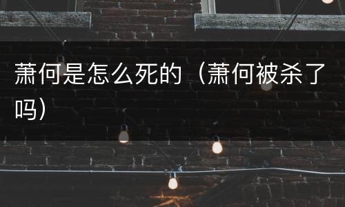 萧何是怎么死的（萧何被杀了吗）