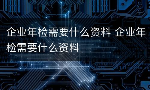 企业年检需要什么资料 企业年检需要什么资料